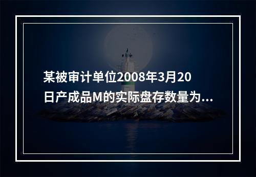 某被审计单位2008年3月20日产成品M的实际盘存数量为22