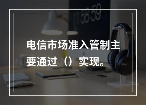 电信市场准入管制主要通过（）实现。