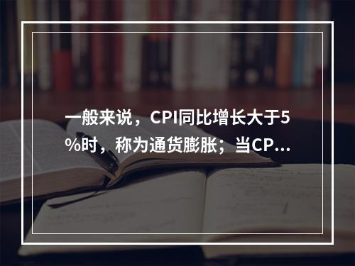 一般来说，CPI同比增长大于5%时，称为通货膨胀；当CPI同