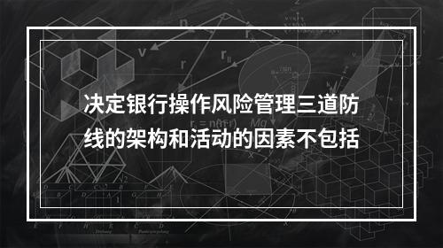 决定银行操作风险管理三道防线的架构和活动的因素不包括