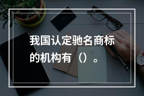 我国认定驰名商标的机构有（）。