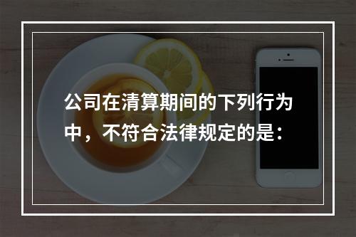 公司在清算期间的下列行为中，不符合法律规定的是：