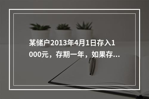 某储户2013年4月1日存入1000元，存期一年，如果存入时