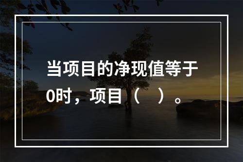 当项目的净现值等于0时，项目（　）。