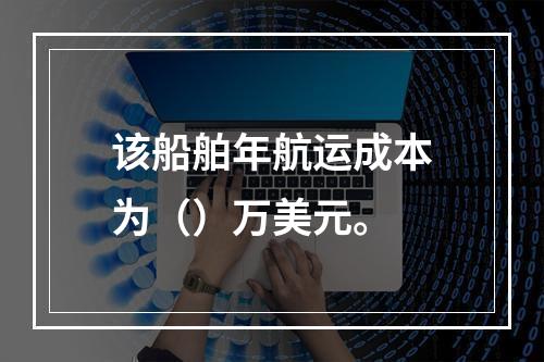 该船舶年航运成本为（）万美元。