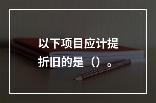 以下项目应计提折旧的是（）。