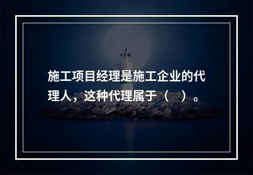 施工项目经理是施工企业的代理人，这种代理属于（　）。