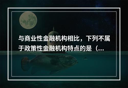 与商业性金融机构相比，下列不属于政策性金融机构特点的是（　　