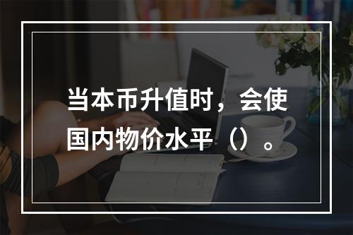 当本币升值时，会使国内物价水平（）。