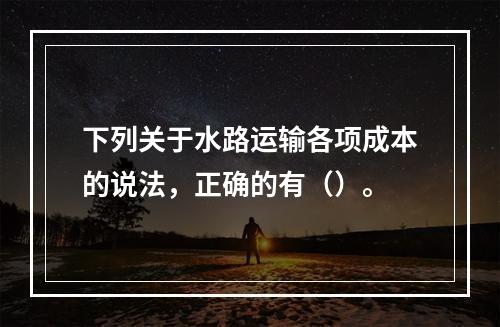 下列关于水路运输各项成本的说法，正确的有（）。