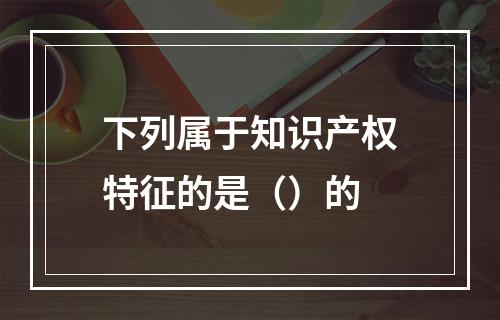 下列属于知识产权特征的是（）的