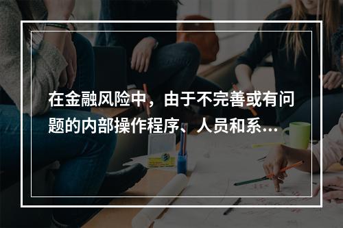 在金融风险中，由于不完善或有问题的内部操作程序、人员和系统或