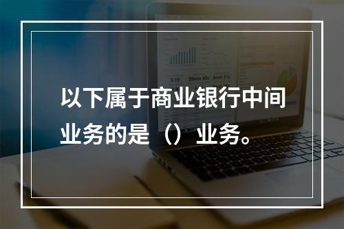 以下属于商业银行中间业务的是（）业务。