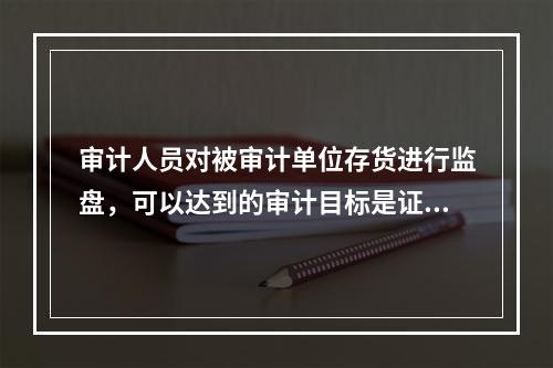 审计人员对被审计单位存货进行监盘，可以达到的审计目标是证实（