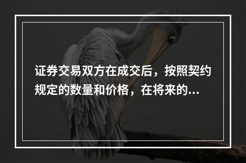 证券交易双方在成交后，按照契约规定的数量和价格，在将来的某一