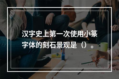 汉字史上第一次使用小篆字体的刻石景观是（）。