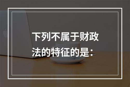 下列不属于财政法的特征的是：