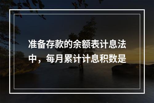 准备存款的余额表计息法中，每月累计计息积数是