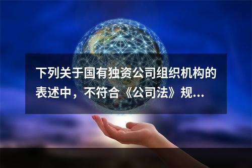 下列关于国有独资公司组织机构的表述中，不符合《公司法》规定的