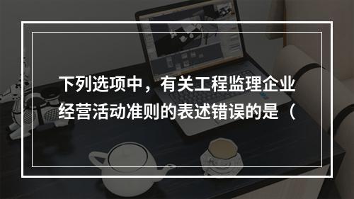 下列选项中，有关工程监理企业经营活动准则的表述错误的是（