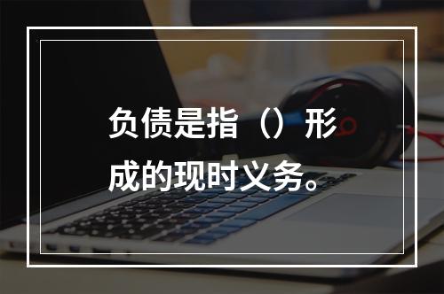 负债是指（）形成的现时义务。