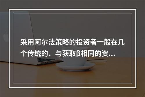 采用阿尔法策略的投资者一般在几个传统的、与获取β相同的资产类