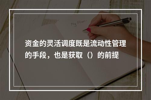 资金的灵活调度既是流动性管理的手段，也是获取（）的前提