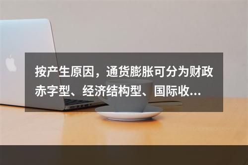 按产生原因，通货膨胀可分为财政赤字型、经济结构型、国际收支型