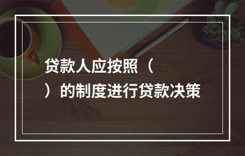 贷款人应按照（   ）的制度进行贷款决策