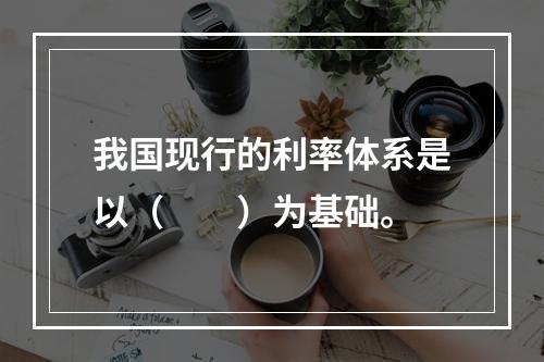 我国现行的利率体系是以（　　）为基础。