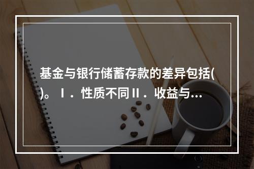 基金与银行储蓄存款的差异包括()。Ⅰ．性质不同Ⅱ．收益与风险