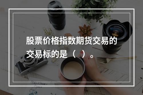 股票价格指数期货交易的交易标的是（   ）。