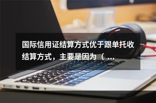 国际信用证结算方式优于跟单托收结算方式，主要是因为（   ）