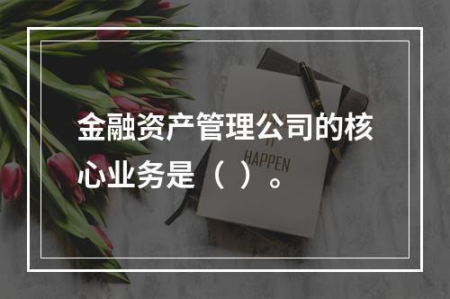 金融资产管理公司的核心业务是（  ）。