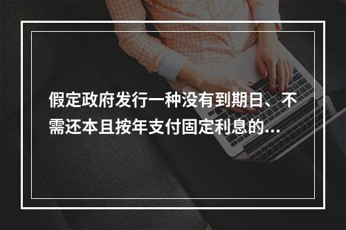 假定政府发行一种没有到期日、不需还本且按年支付固定利息的公债