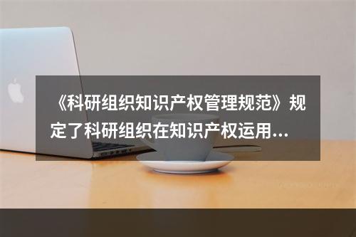 《科研组织知识产权管理规范》规定了科研组织在知识产权运用环节