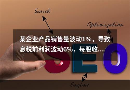 某企业产品销售量波动1%，导致息税前利润波动6%，每股收益波