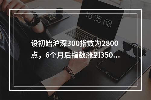 设初始沪深300指数为2800点，6个月后指数涨到3500点