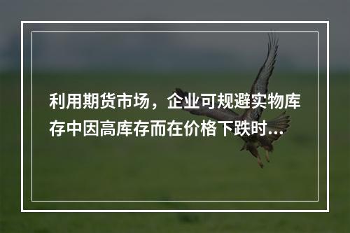 利用期货市场，企业可规避实物库存中因高库存而在价格下跌时可能