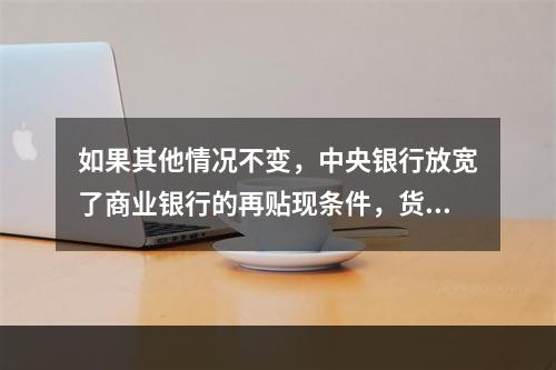 如果其他情况不变，中央银行放宽了商业银行的再贴现条件，货币供