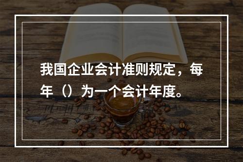 我国企业会计准则规定，每年（）为一个会计年度。