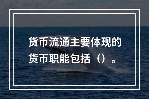 货币流通主要体现的货币职能包括（）。