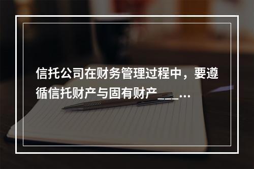 信托公司在财务管理过程中，要遵循信托财产与固有财产_____