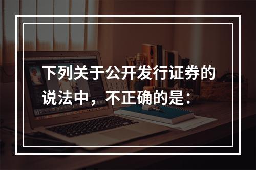 下列关于公开发行证券的说法中，不正确的是：