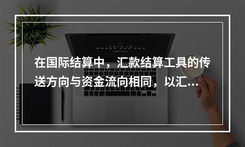 在国际结算中，汇款结算工具的传送方向与资金流向相同，以汇款属