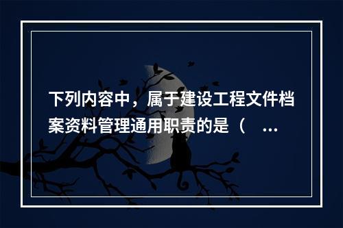 下列内容中，属于建设工程文件档案资料管理通用职责的是（　　