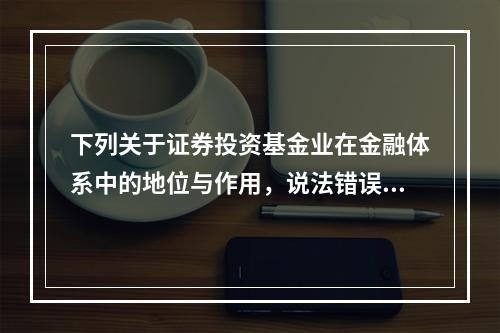 下列关于证券投资基金业在金融体系中的地位与作用，说法错误的是