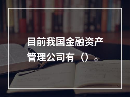 目前我国金融资产管理公司有（）。