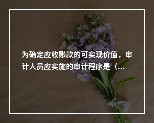 为确定应收账款的可实现价值，审计人员应实施的审计程序是（）