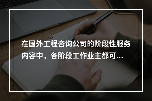 在国外工程咨询公司的阶段性服务内容中，各阶段工作业主都可能单